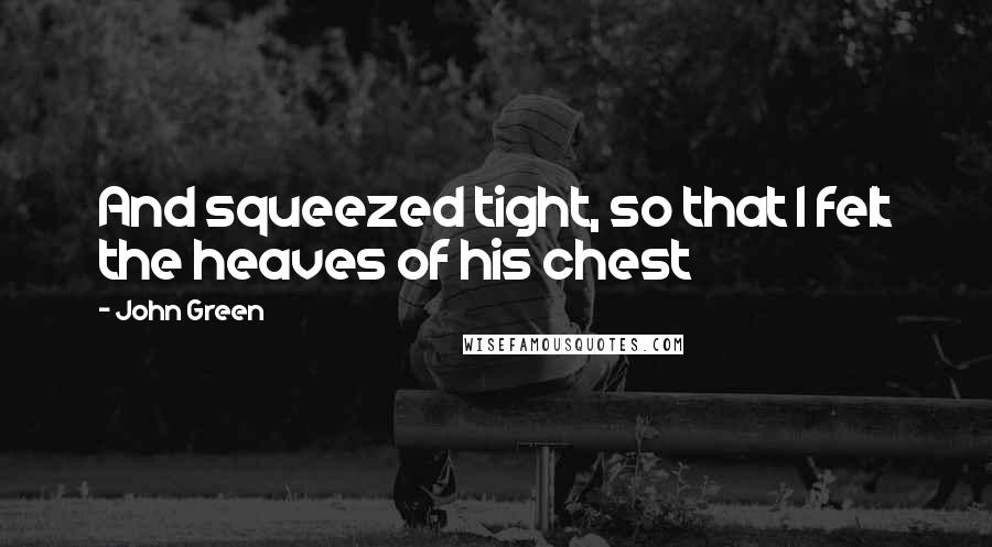 John Green Quotes: And squeezed tight, so that I felt the heaves of his chest