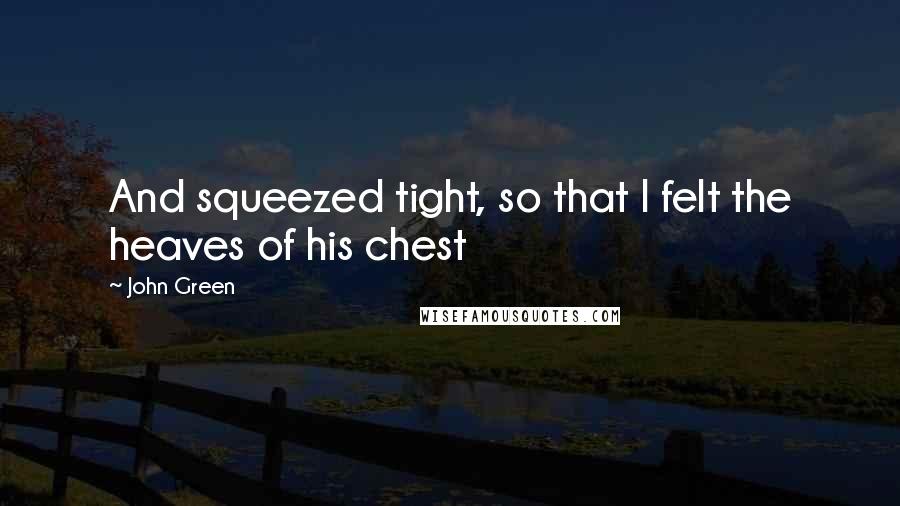 John Green Quotes: And squeezed tight, so that I felt the heaves of his chest