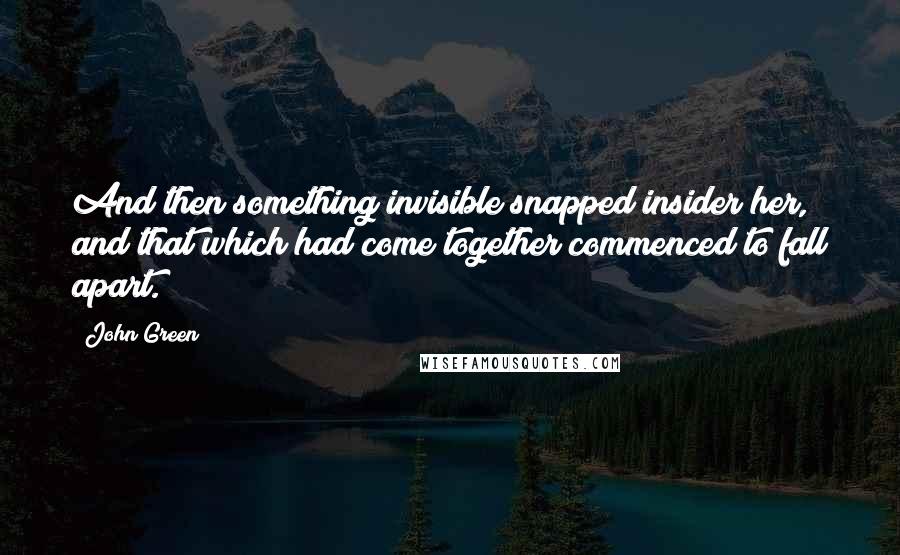John Green Quotes: And then something invisible snapped insider her, and that which had come together commenced to fall apart.