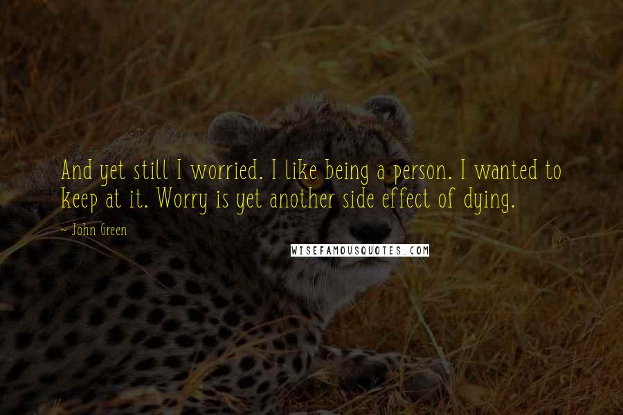 John Green Quotes: And yet still I worried. I like being a person. I wanted to keep at it. Worry is yet another side effect of dying.