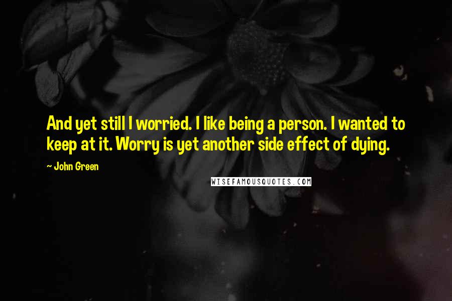 John Green Quotes: And yet still I worried. I like being a person. I wanted to keep at it. Worry is yet another side effect of dying.