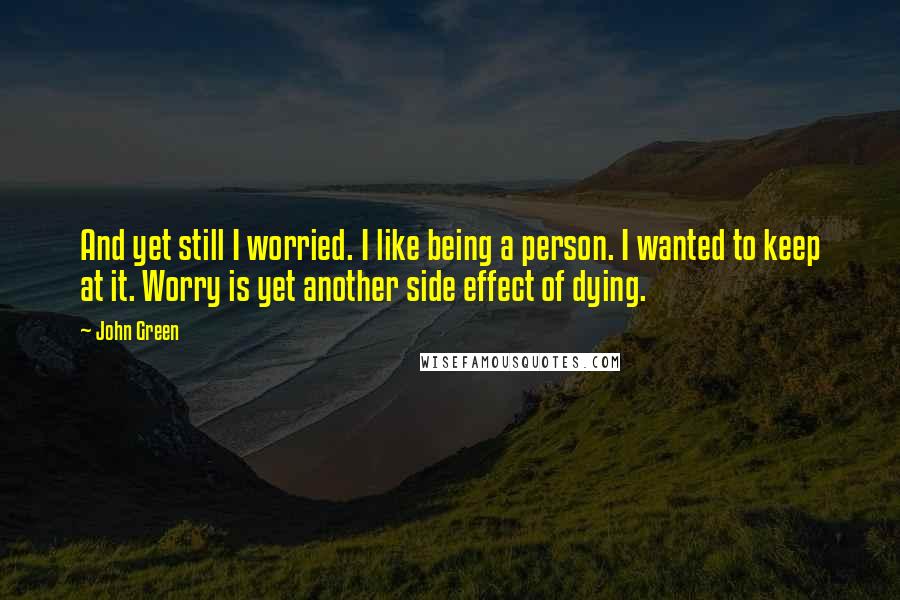 John Green Quotes: And yet still I worried. I like being a person. I wanted to keep at it. Worry is yet another side effect of dying.