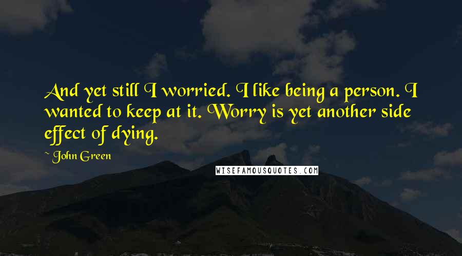 John Green Quotes: And yet still I worried. I like being a person. I wanted to keep at it. Worry is yet another side effect of dying.