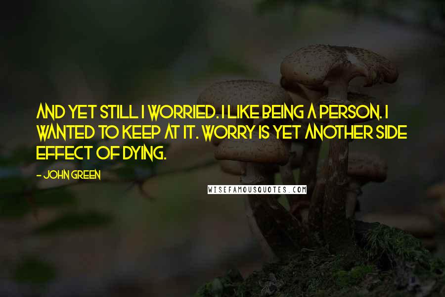 John Green Quotes: And yet still I worried. I like being a person. I wanted to keep at it. Worry is yet another side effect of dying.