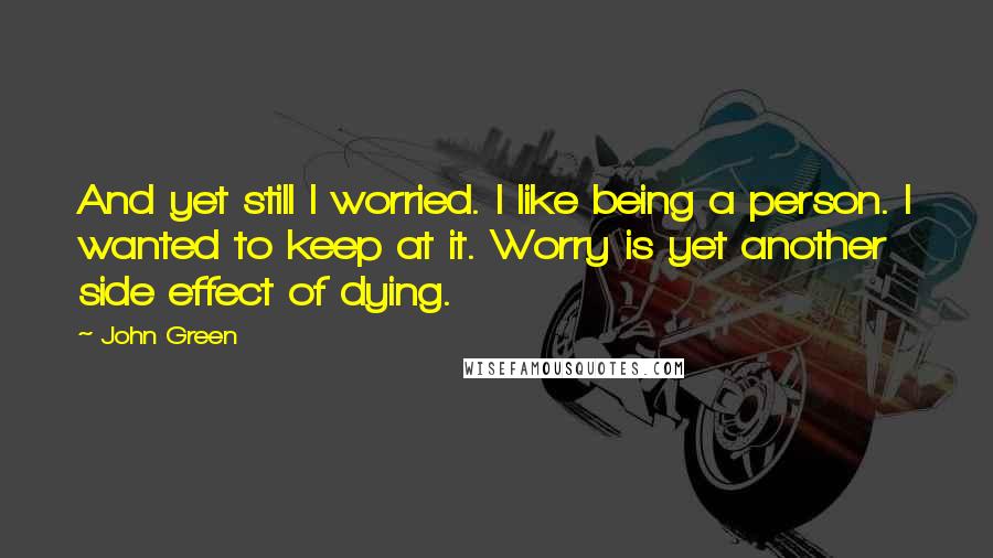 John Green Quotes: And yet still I worried. I like being a person. I wanted to keep at it. Worry is yet another side effect of dying.