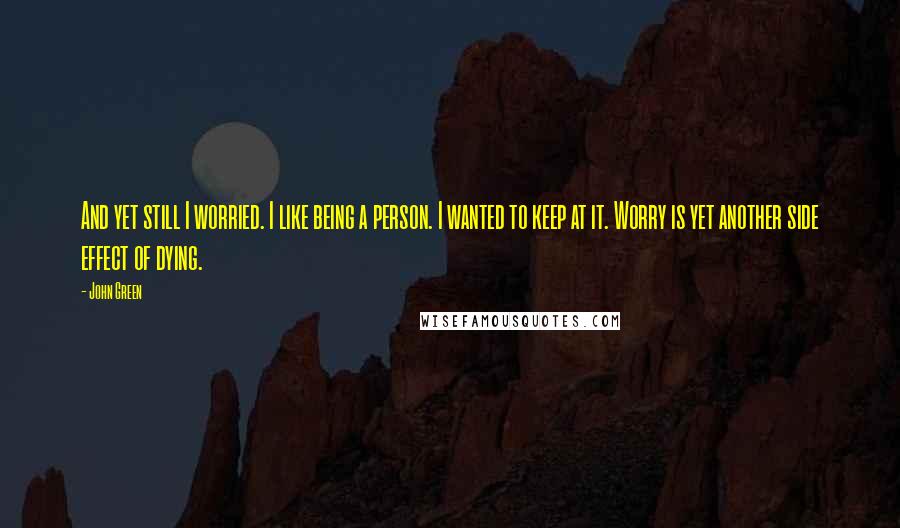 John Green Quotes: And yet still I worried. I like being a person. I wanted to keep at it. Worry is yet another side effect of dying.