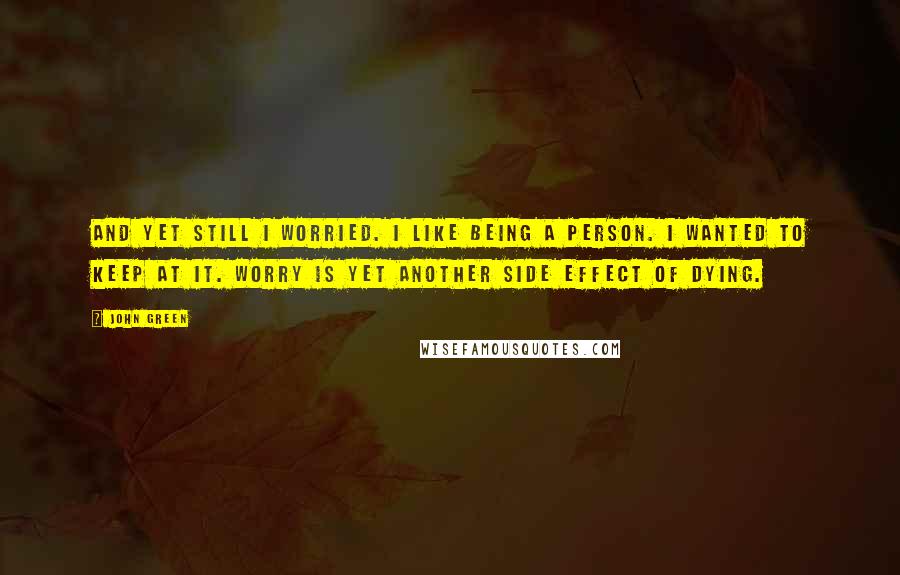 John Green Quotes: And yet still I worried. I like being a person. I wanted to keep at it. Worry is yet another side effect of dying.