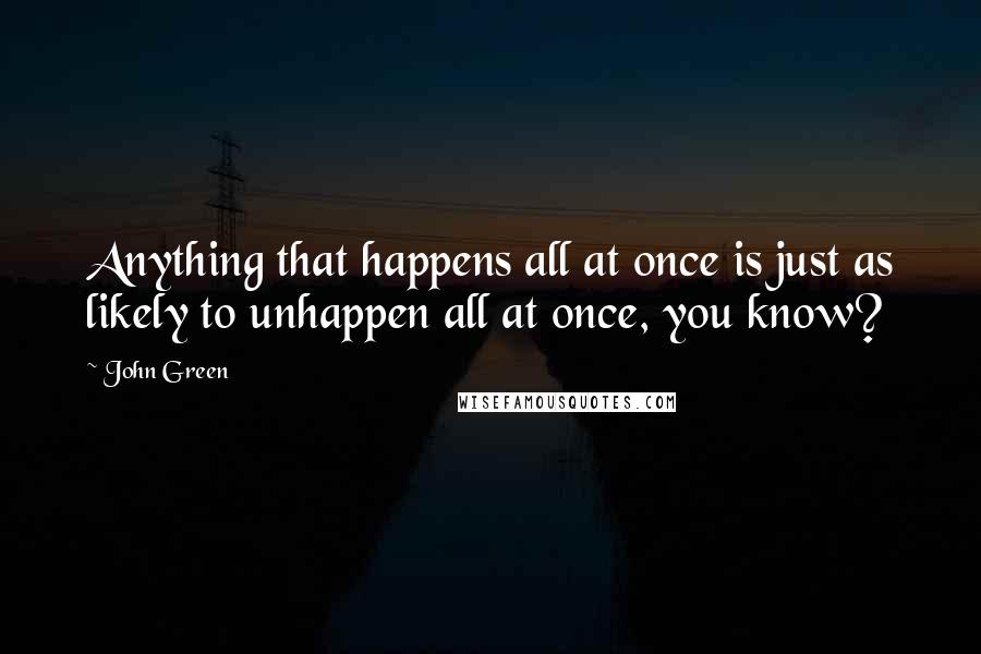 John Green Quotes: Anything that happens all at once is just as likely to unhappen all at once, you know?