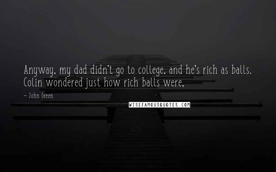 John Green Quotes: Anyway, my dad didn't go to college, and he's rich as balls. Colin wondered just how rich balls were,