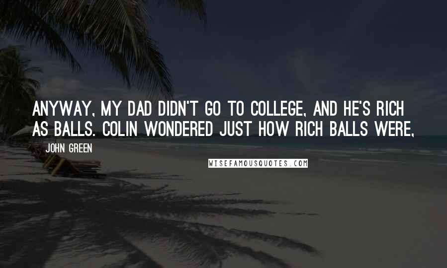 John Green Quotes: Anyway, my dad didn't go to college, and he's rich as balls. Colin wondered just how rich balls were,