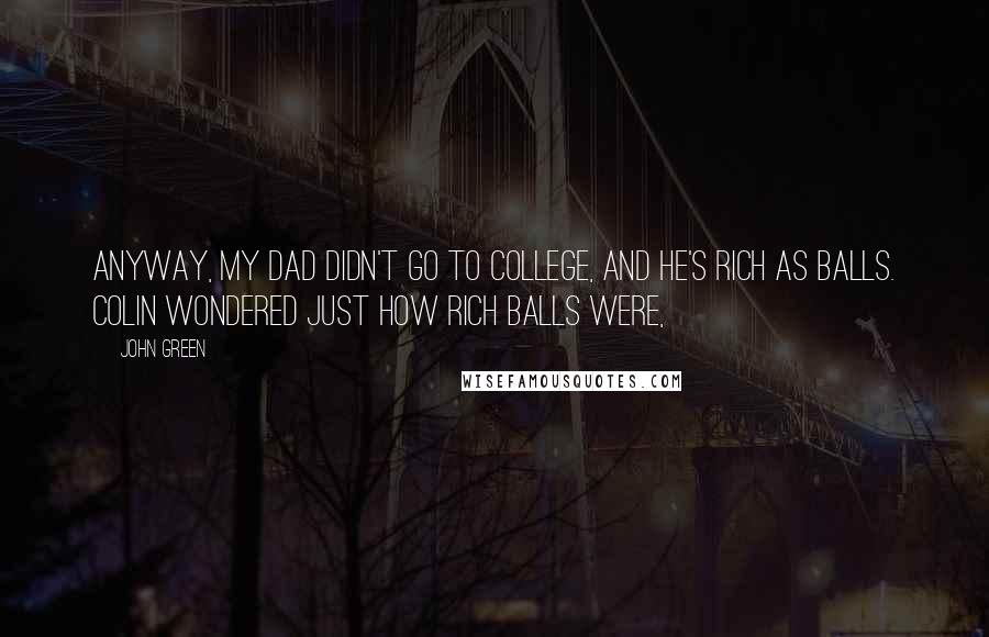 John Green Quotes: Anyway, my dad didn't go to college, and he's rich as balls. Colin wondered just how rich balls were,