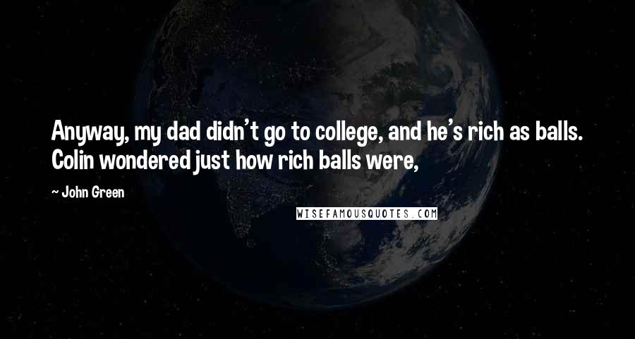 John Green Quotes: Anyway, my dad didn't go to college, and he's rich as balls. Colin wondered just how rich balls were,