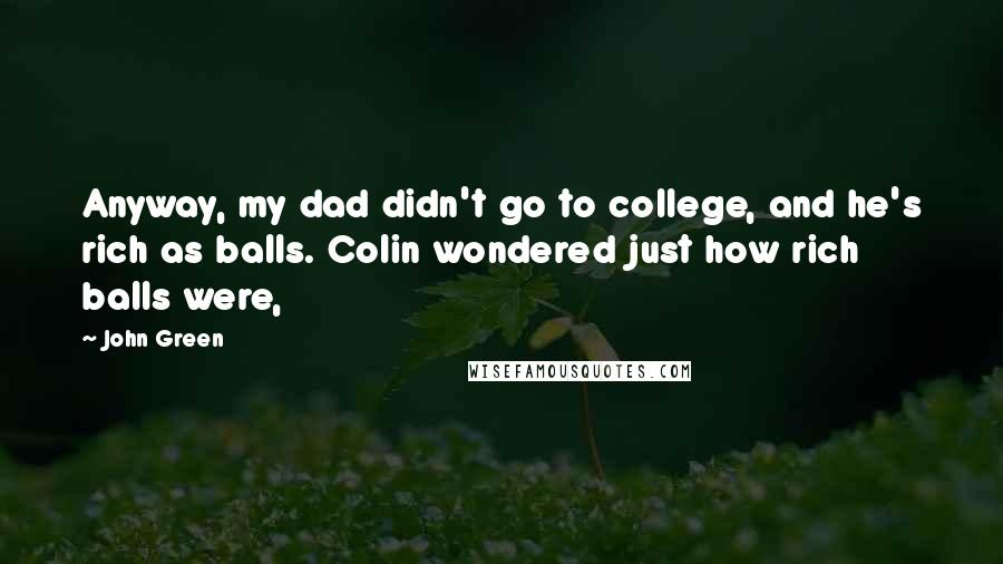 John Green Quotes: Anyway, my dad didn't go to college, and he's rich as balls. Colin wondered just how rich balls were,