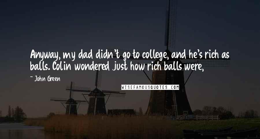 John Green Quotes: Anyway, my dad didn't go to college, and he's rich as balls. Colin wondered just how rich balls were,