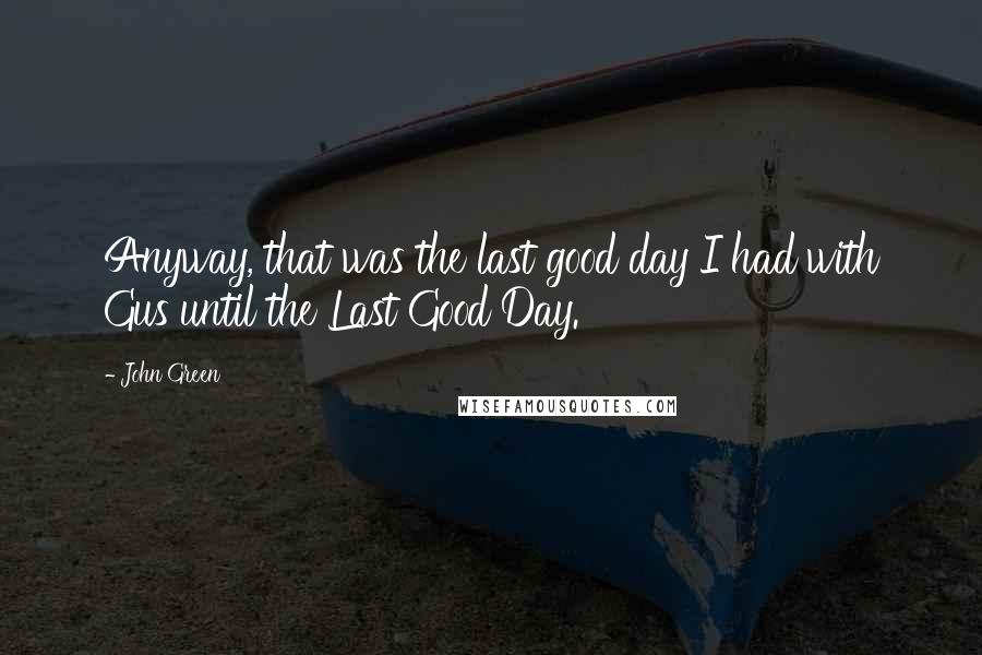 John Green Quotes: Anyway, that was the last good day I had with Gus until the Last Good Day.