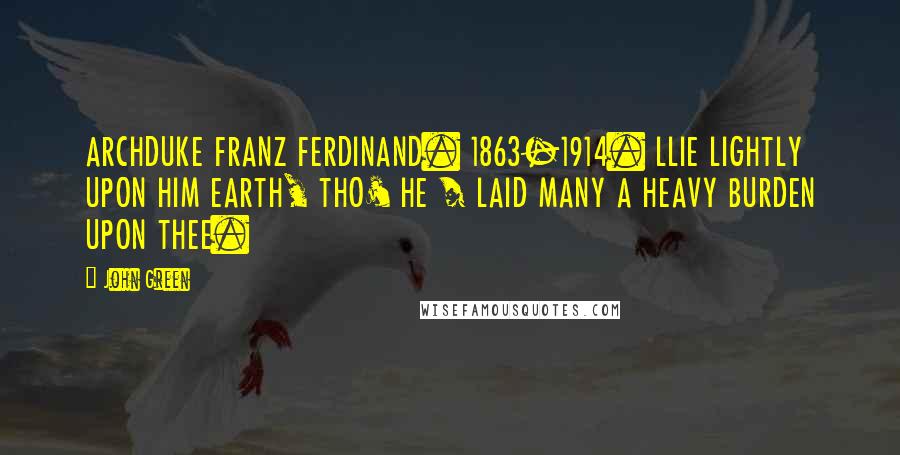 John Green Quotes: ARCHDUKE FRANZ FERDINAND. 1863-1914. LLIE LIGHTLY UPON HIM EARTH, THO' HE / LAID MANY A HEAVY BURDEN UPON THEE.