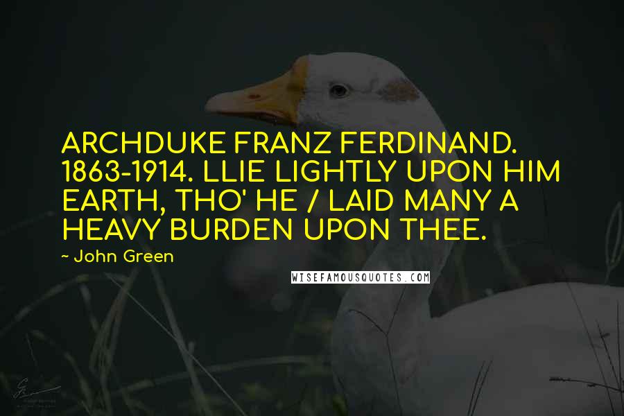 John Green Quotes: ARCHDUKE FRANZ FERDINAND. 1863-1914. LLIE LIGHTLY UPON HIM EARTH, THO' HE / LAID MANY A HEAVY BURDEN UPON THEE.