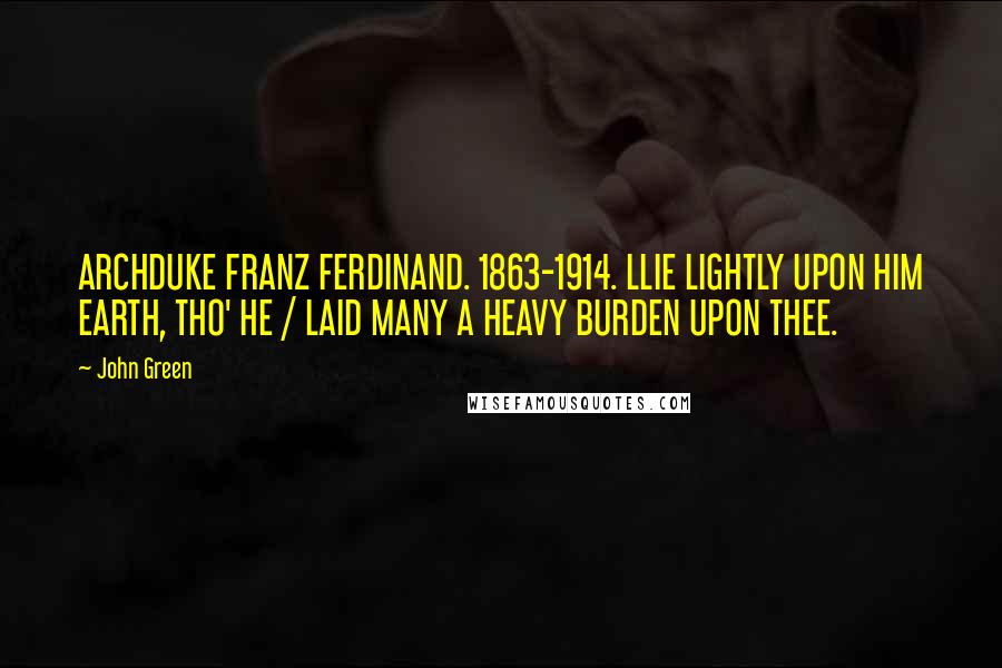 John Green Quotes: ARCHDUKE FRANZ FERDINAND. 1863-1914. LLIE LIGHTLY UPON HIM EARTH, THO' HE / LAID MANY A HEAVY BURDEN UPON THEE.