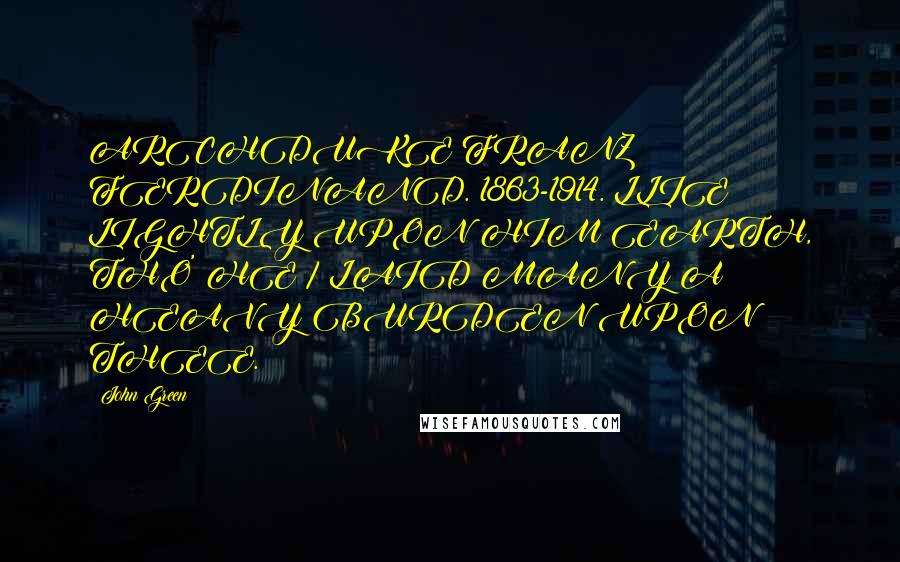 John Green Quotes: ARCHDUKE FRANZ FERDINAND. 1863-1914. LLIE LIGHTLY UPON HIM EARTH, THO' HE / LAID MANY A HEAVY BURDEN UPON THEE.