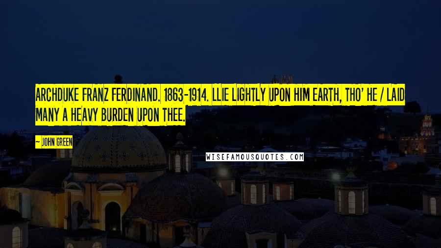 John Green Quotes: ARCHDUKE FRANZ FERDINAND. 1863-1914. LLIE LIGHTLY UPON HIM EARTH, THO' HE / LAID MANY A HEAVY BURDEN UPON THEE.