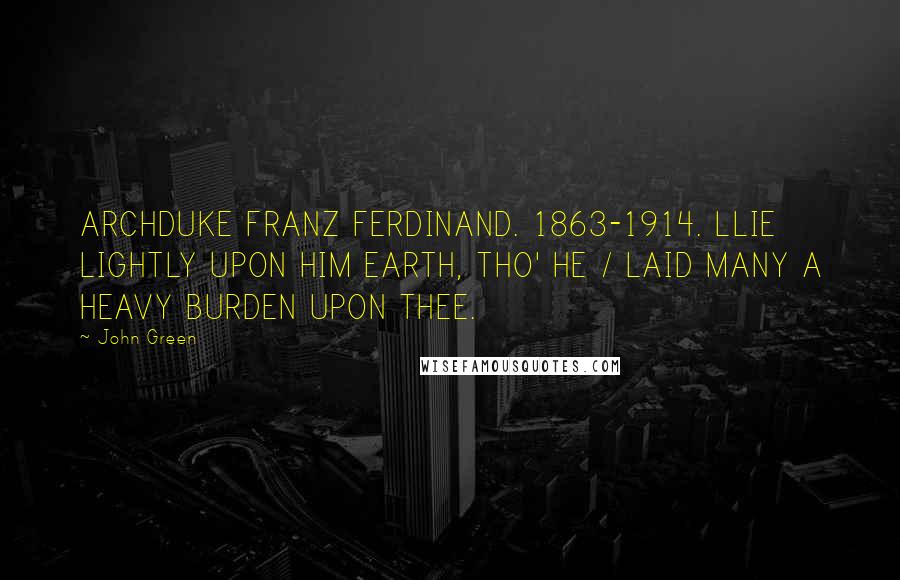 John Green Quotes: ARCHDUKE FRANZ FERDINAND. 1863-1914. LLIE LIGHTLY UPON HIM EARTH, THO' HE / LAID MANY A HEAVY BURDEN UPON THEE.