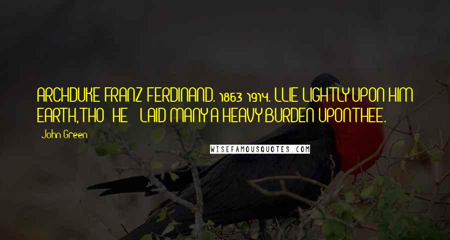 John Green Quotes: ARCHDUKE FRANZ FERDINAND. 1863-1914. LLIE LIGHTLY UPON HIM EARTH, THO' HE / LAID MANY A HEAVY BURDEN UPON THEE.