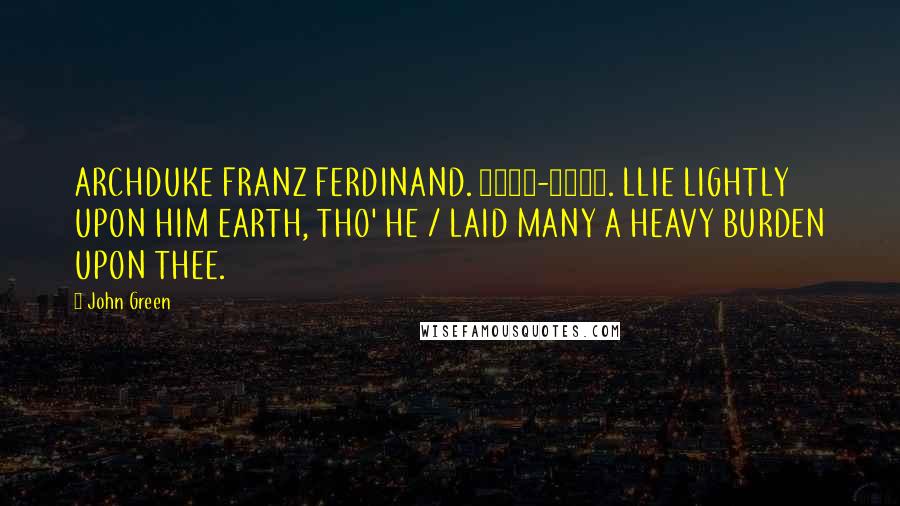 John Green Quotes: ARCHDUKE FRANZ FERDINAND. 1863-1914. LLIE LIGHTLY UPON HIM EARTH, THO' HE / LAID MANY A HEAVY BURDEN UPON THEE.