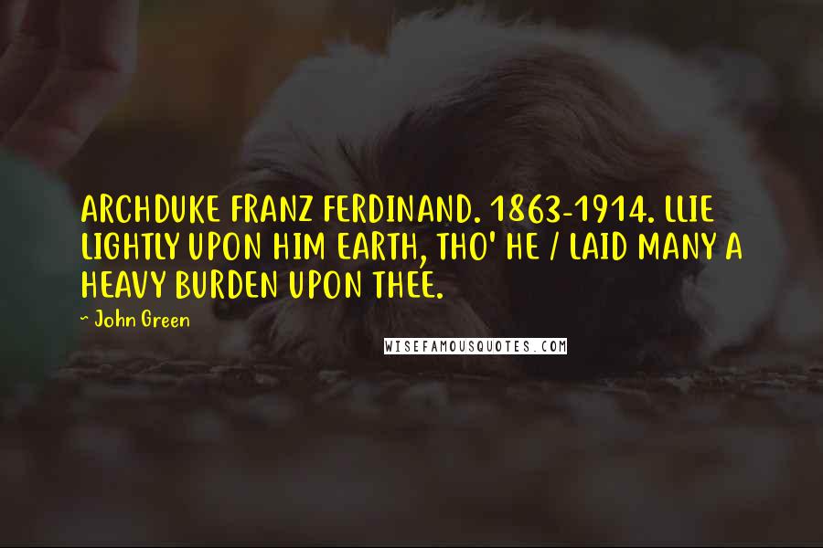 John Green Quotes: ARCHDUKE FRANZ FERDINAND. 1863-1914. LLIE LIGHTLY UPON HIM EARTH, THO' HE / LAID MANY A HEAVY BURDEN UPON THEE.