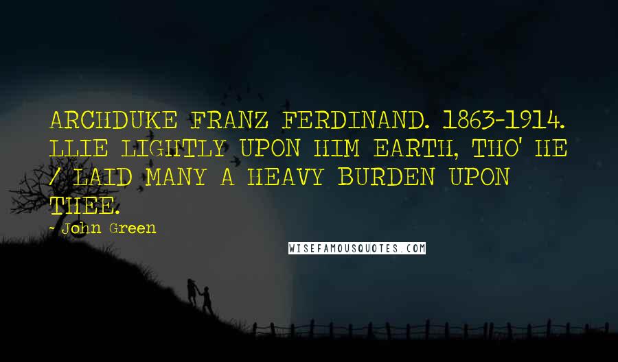 John Green Quotes: ARCHDUKE FRANZ FERDINAND. 1863-1914. LLIE LIGHTLY UPON HIM EARTH, THO' HE / LAID MANY A HEAVY BURDEN UPON THEE.