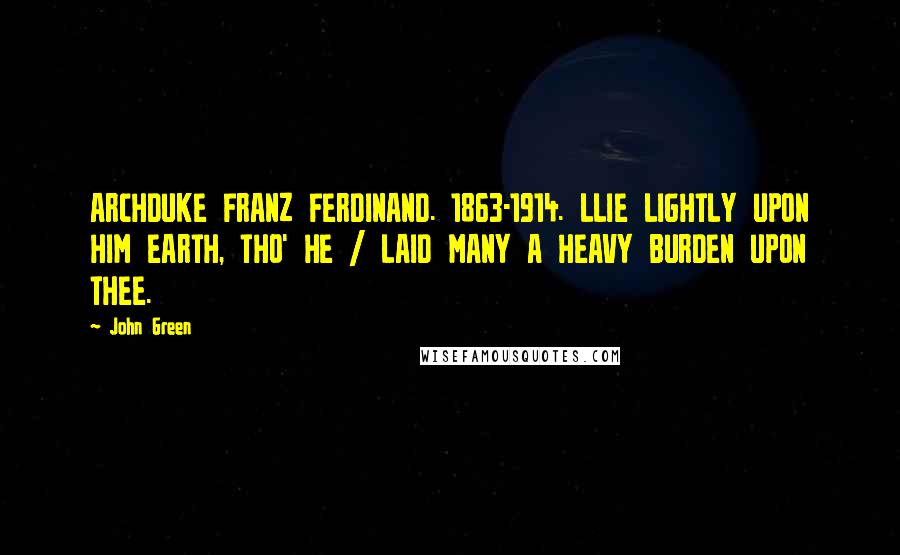 John Green Quotes: ARCHDUKE FRANZ FERDINAND. 1863-1914. LLIE LIGHTLY UPON HIM EARTH, THO' HE / LAID MANY A HEAVY BURDEN UPON THEE.