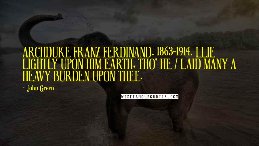 John Green Quotes: ARCHDUKE FRANZ FERDINAND. 1863-1914. LLIE LIGHTLY UPON HIM EARTH, THO' HE / LAID MANY A HEAVY BURDEN UPON THEE.