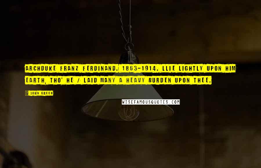 John Green Quotes: ARCHDUKE FRANZ FERDINAND. 1863-1914. LLIE LIGHTLY UPON HIM EARTH, THO' HE / LAID MANY A HEAVY BURDEN UPON THEE.