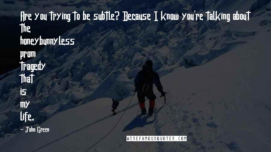 John Green Quotes: Are you trying to be subtle? Because I know you're talking about the honeybunnyless prom tragedy that is my life.