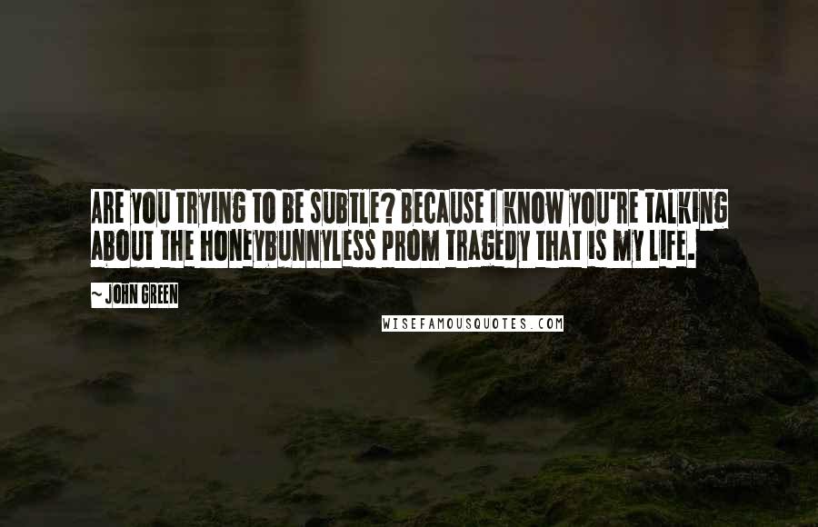 John Green Quotes: Are you trying to be subtle? Because I know you're talking about the honeybunnyless prom tragedy that is my life.