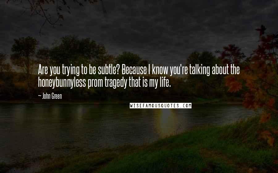 John Green Quotes: Are you trying to be subtle? Because I know you're talking about the honeybunnyless prom tragedy that is my life.