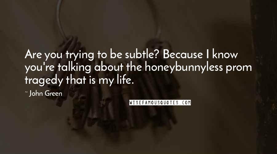 John Green Quotes: Are you trying to be subtle? Because I know you're talking about the honeybunnyless prom tragedy that is my life.