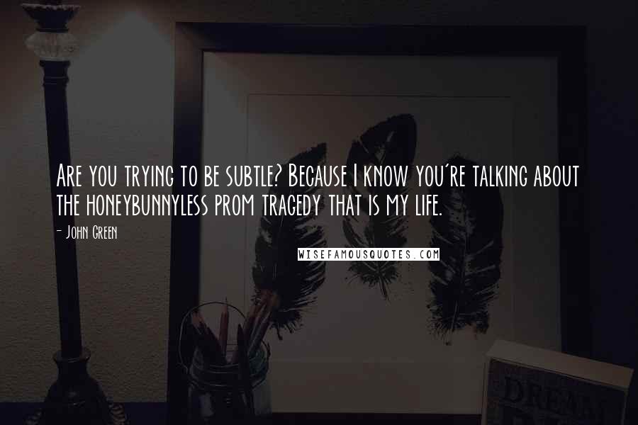 John Green Quotes: Are you trying to be subtle? Because I know you're talking about the honeybunnyless prom tragedy that is my life.