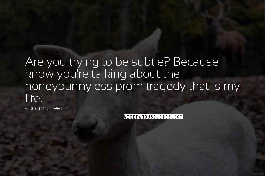 John Green Quotes: Are you trying to be subtle? Because I know you're talking about the honeybunnyless prom tragedy that is my life.