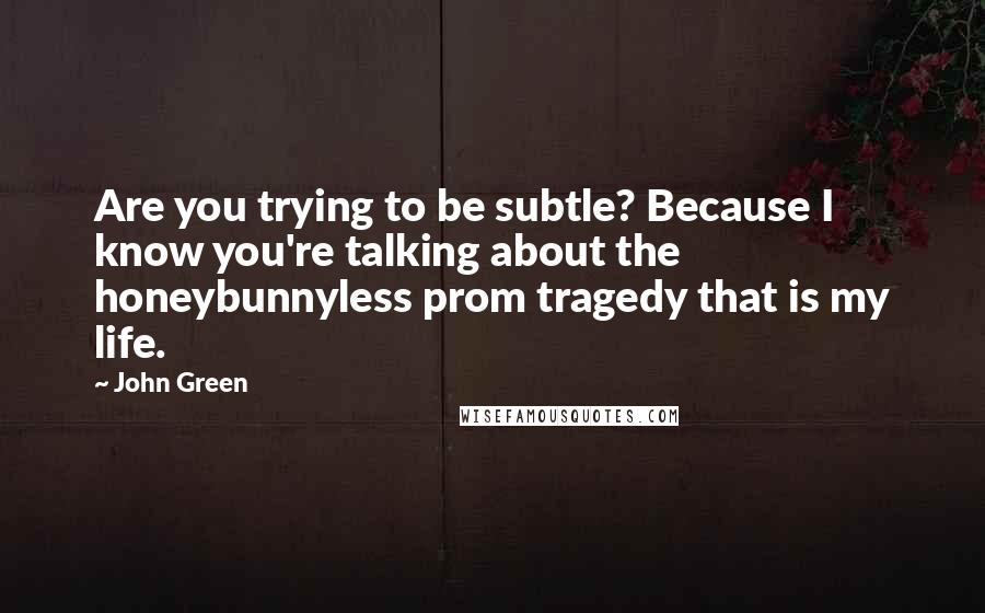 John Green Quotes: Are you trying to be subtle? Because I know you're talking about the honeybunnyless prom tragedy that is my life.