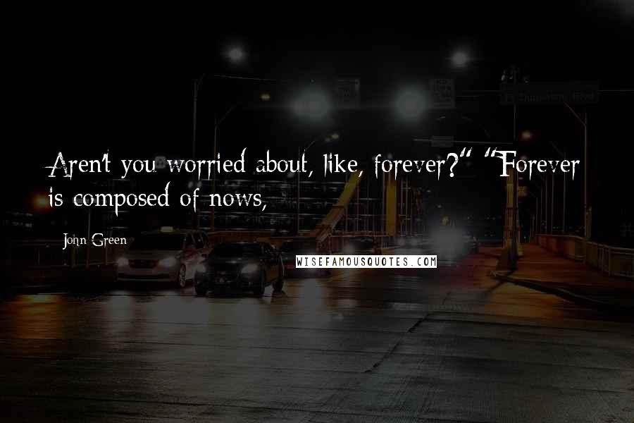 John Green Quotes: Aren't you worried about, like, forever?" "Forever is composed of nows,