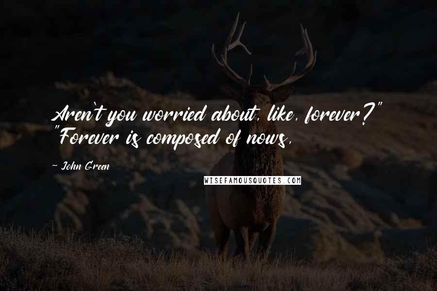 John Green Quotes: Aren't you worried about, like, forever?" "Forever is composed of nows,