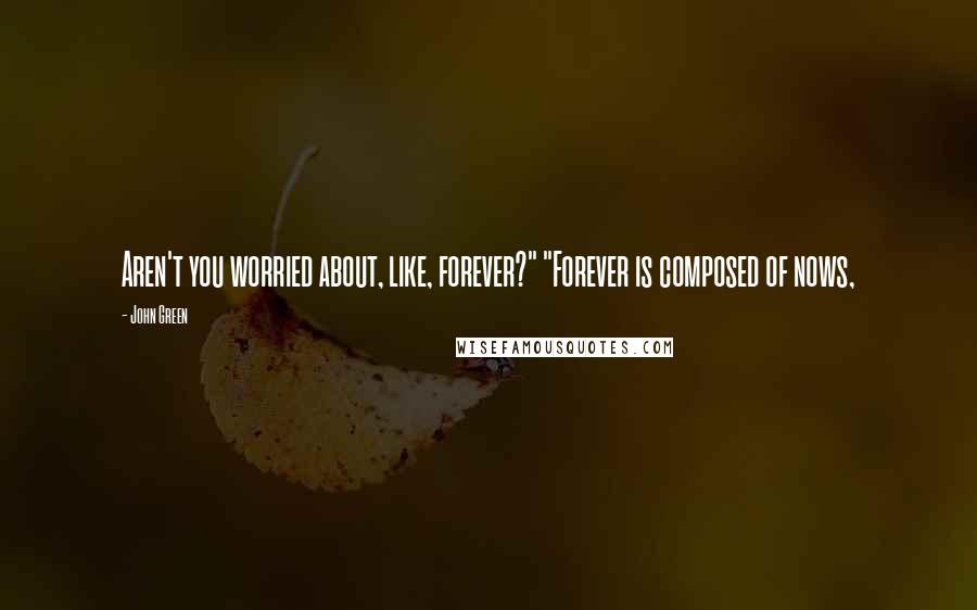 John Green Quotes: Aren't you worried about, like, forever?" "Forever is composed of nows,