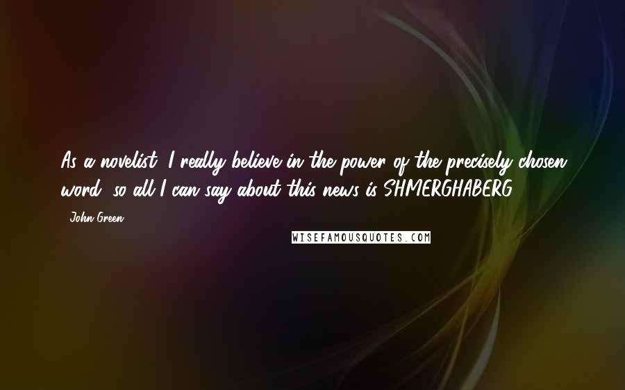 John Green Quotes: As a novelist, I really believe in the power of the precisely chosen word, so all I can say about this news is SHMERGHABERG.