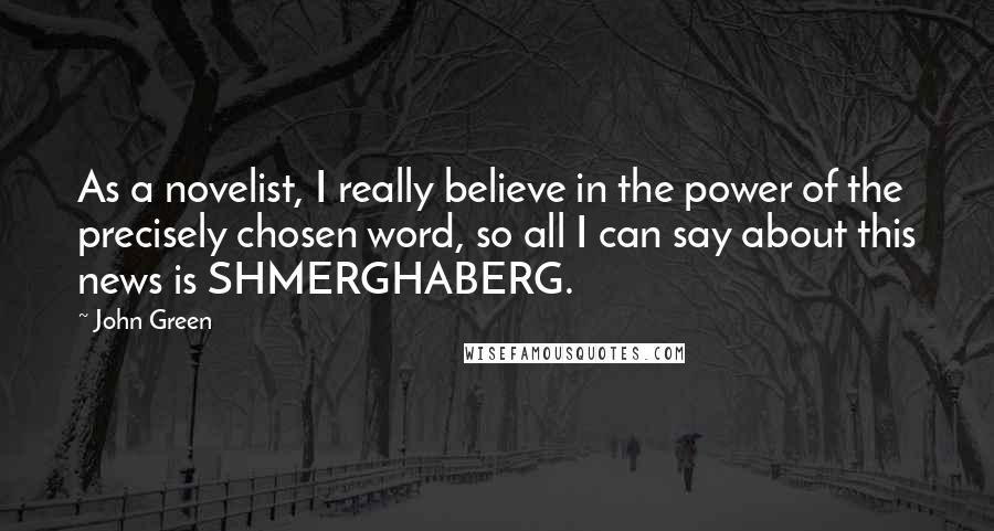 John Green Quotes: As a novelist, I really believe in the power of the precisely chosen word, so all I can say about this news is SHMERGHABERG.