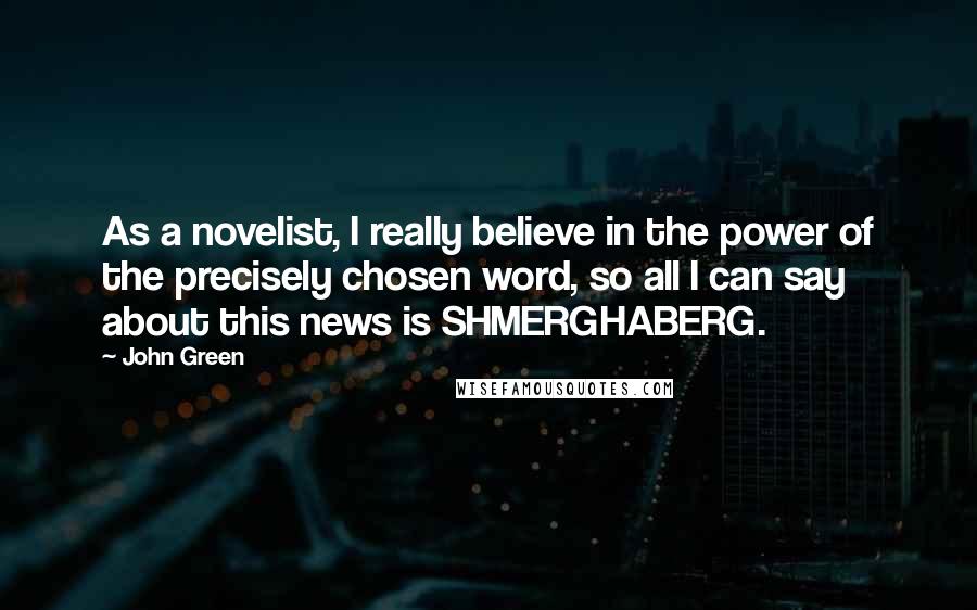 John Green Quotes: As a novelist, I really believe in the power of the precisely chosen word, so all I can say about this news is SHMERGHABERG.