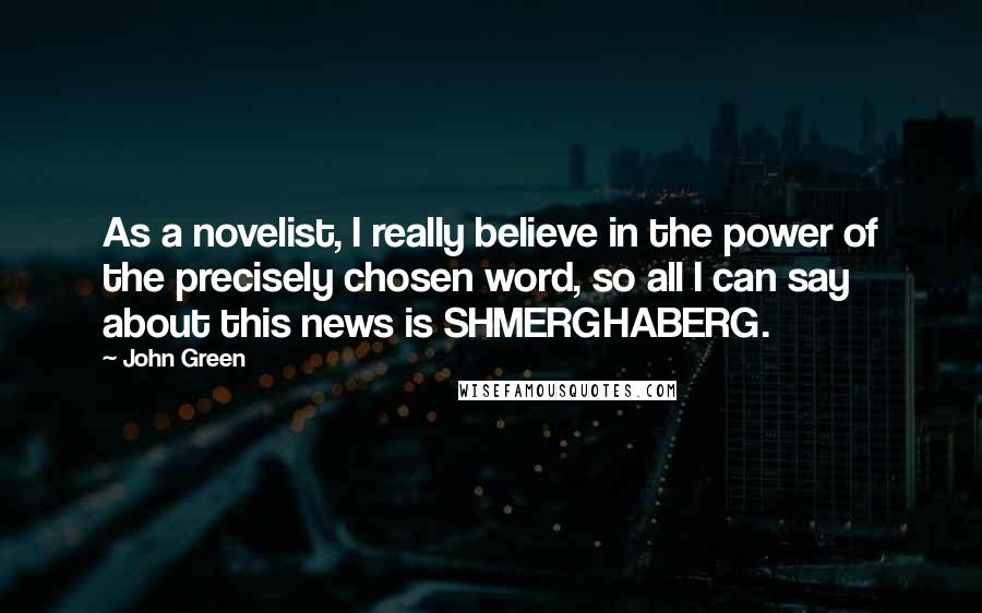 John Green Quotes: As a novelist, I really believe in the power of the precisely chosen word, so all I can say about this news is SHMERGHABERG.