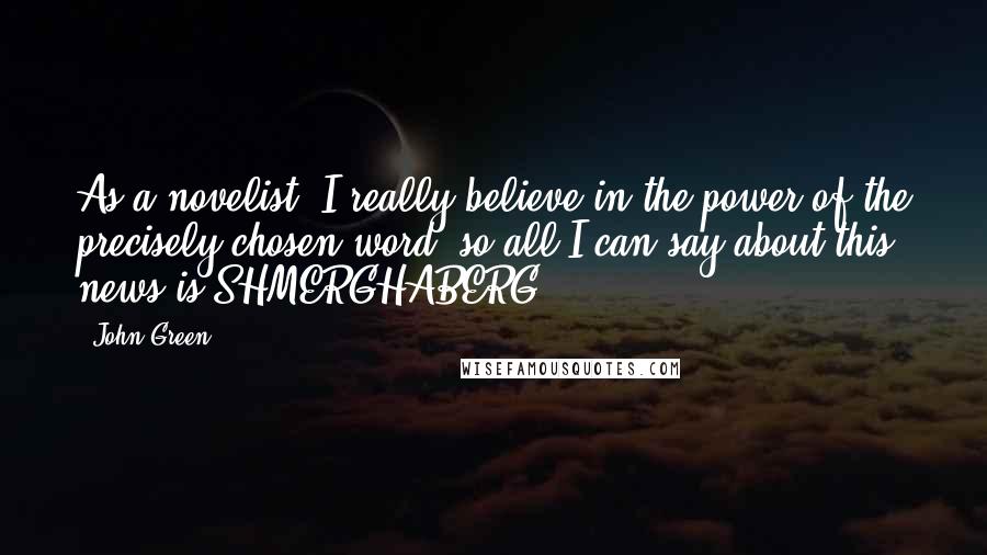 John Green Quotes: As a novelist, I really believe in the power of the precisely chosen word, so all I can say about this news is SHMERGHABERG.