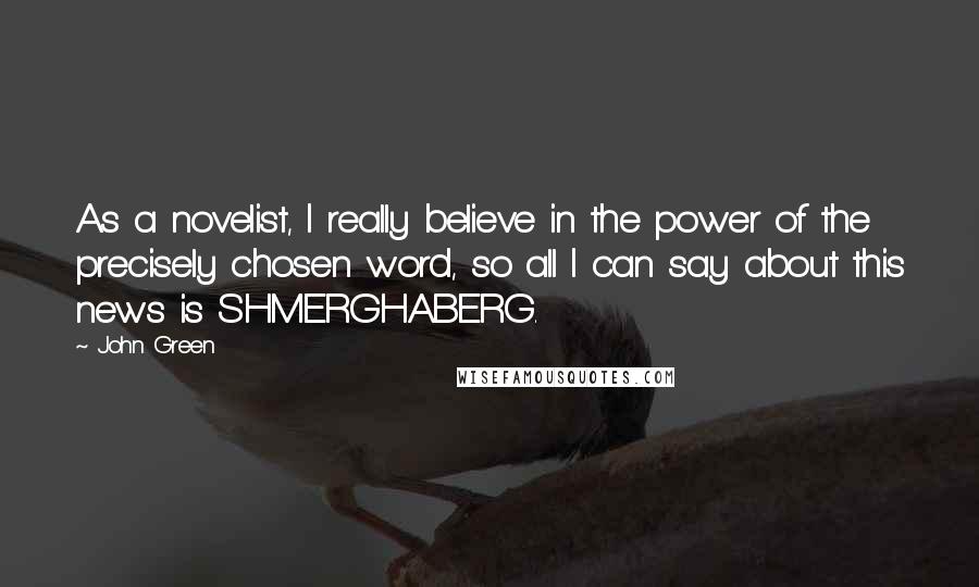 John Green Quotes: As a novelist, I really believe in the power of the precisely chosen word, so all I can say about this news is SHMERGHABERG.