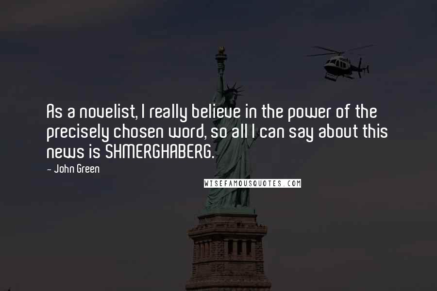 John Green Quotes: As a novelist, I really believe in the power of the precisely chosen word, so all I can say about this news is SHMERGHABERG.