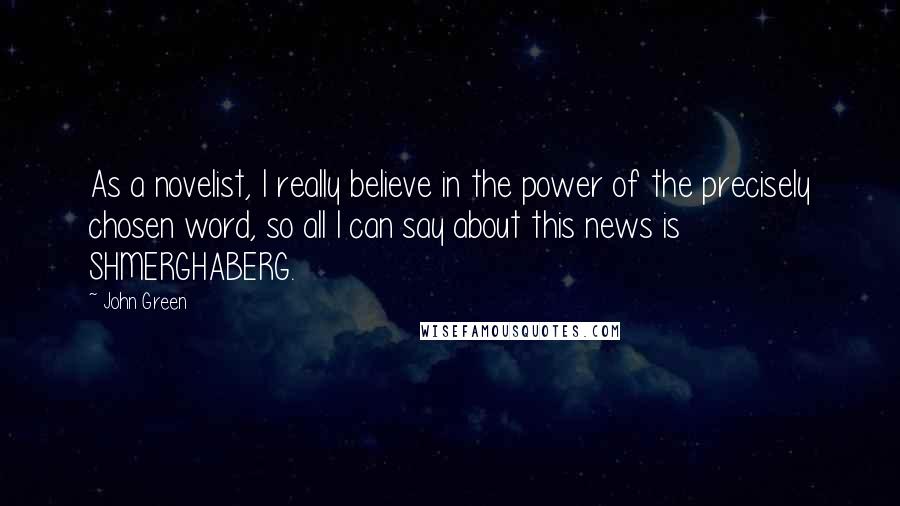 John Green Quotes: As a novelist, I really believe in the power of the precisely chosen word, so all I can say about this news is SHMERGHABERG.